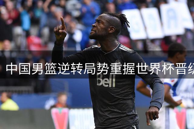 中国男篮逆转局势重握世界杯晋级主动权