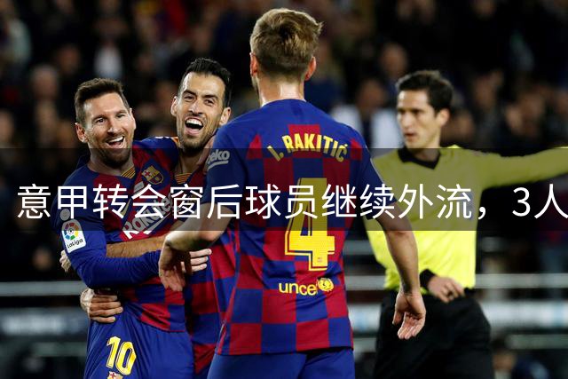 意甲转会窗后球员继续外流，3人同日离队